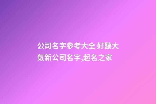 公司名字參考大全 好聽大氣新公司名字,起名之家-第1張-公司起名-玄機派